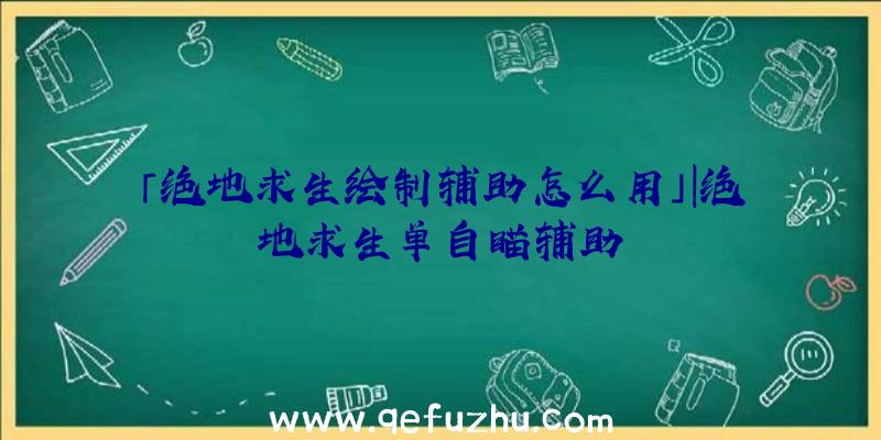 「绝地求生绘制辅助怎么用」|绝地求生单自瞄辅助